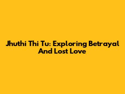 Jhuthi Thi Tu: Exploring Betrayal And Lost Love