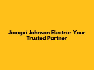 Jiangxi Johnson Electric: Your Trusted Partner