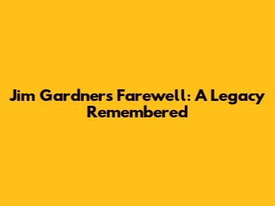 Jim Gardner's Farewell: A Legacy Remembered