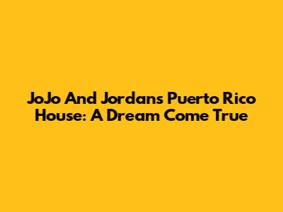 JoJo And Jordan's Puerto Rico House: A Dream Come True