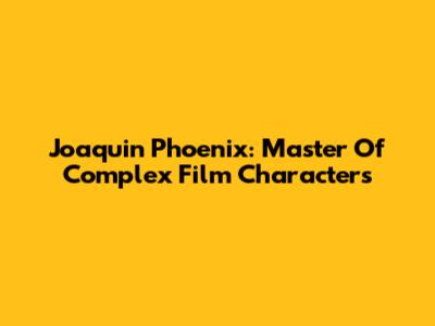 Joaquin Phoenix: Master Of Complex Film Characters
