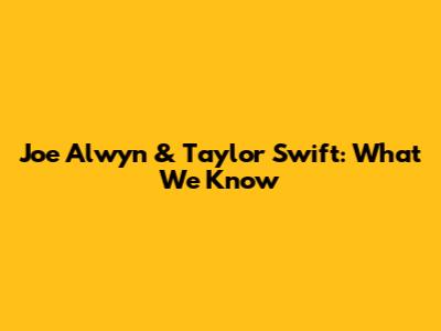 Joe Alwyn & Taylor Swift: What We Know
