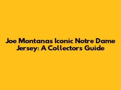 Joe Montana's Iconic Notre Dame Jersey: A Collector's Guide