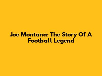 Joe Montana: The Story Of A Football Legend
