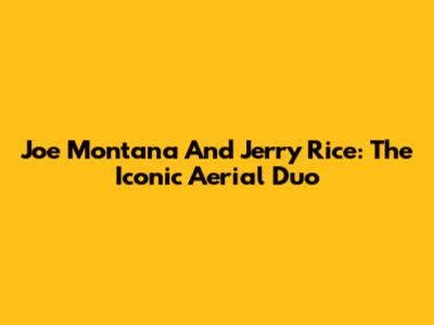 Joe Montana And Jerry Rice: The Iconic Aerial Duo