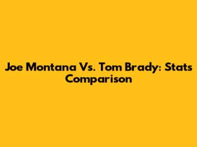 Joe Montana Vs. Tom Brady: Stats Comparison