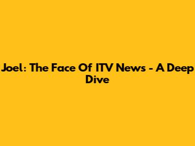 Joel: The Face Of ITV News - A Deep Dive