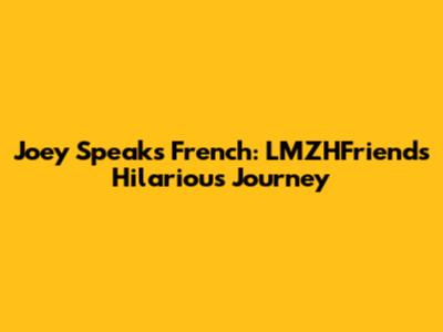 Joey Speaks French: LMZHFriends' Hilarious Journey