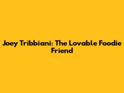 Joey Tribbiani: The Lovable Foodie Friend