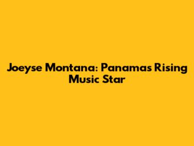 Joeyse Montana: Panama's Rising Music Star