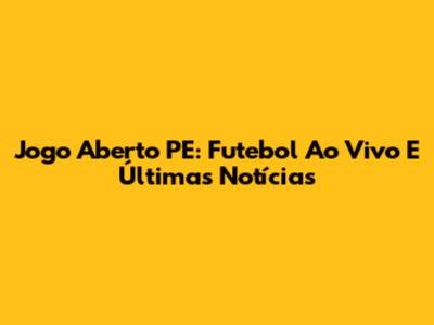 Jogo Aberto PE: Futebol Ao Vivo E Últimas Notícias