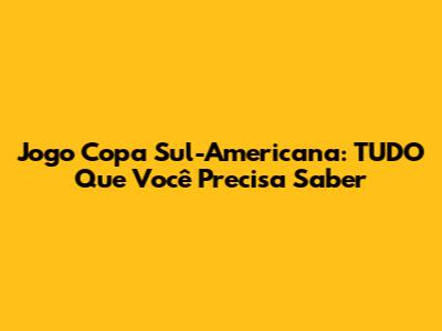 Jogo Copa Sul-Americana: TUDO Que Você Precisa Saber