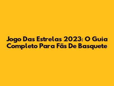 Jogo Das Estrelas 2023: O Guia Completo Para Fãs De Basquete