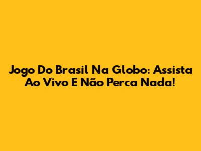 Jogo Do Brasil Na Globo: Assista Ao Vivo E Não Perca Nada!