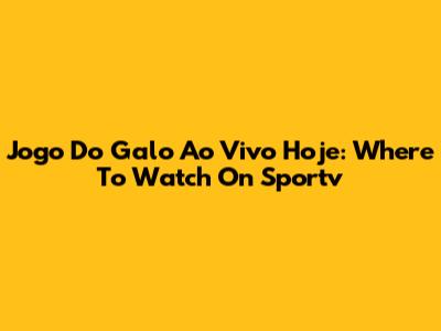 Jogo Do Galo Ao Vivo Hoje: Where To Watch On Sportv