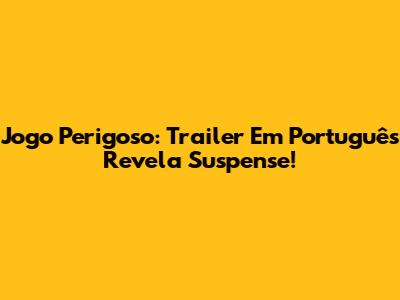 Jogo Perigoso: Trailer Em Português Revela Suspense!