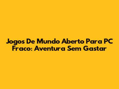 Jogos De Mundo Aberto Para PC Fraco: Aventura Sem Gastar