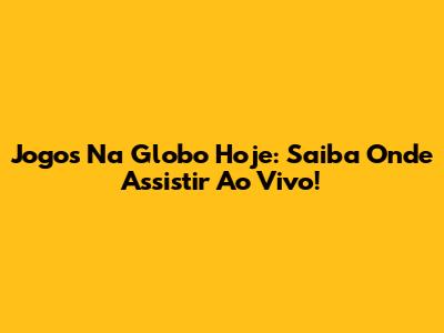 Jogos Na Globo Hoje: Saiba Onde Assistir Ao Vivo!