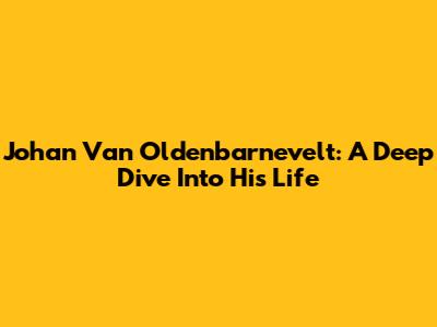 Johan Van Oldenbarnevelt: A Deep Dive Into His Life