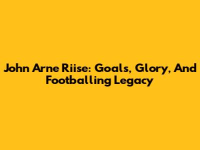 John Arne Riise: Goals, Glory, And Footballing Legacy