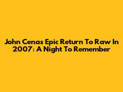 John Cena's Epic Return To Raw In 2007: A Night To Remember