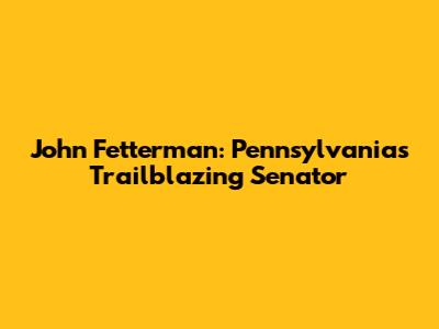John Fetterman: Pennsylvania's Trailblazing Senator