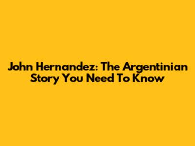 John Hernandez: The Argentinian Story You Need To Know