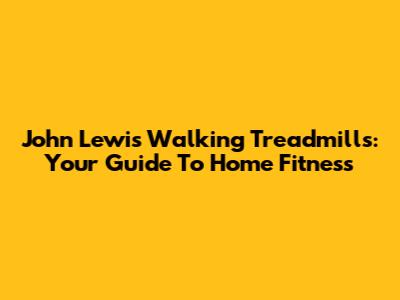 John Lewis Walking Treadmills: Your Guide To Home Fitness
