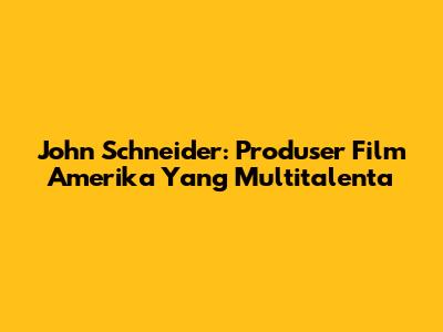 John Schneider: Produser Film Amerika Yang Multitalenta