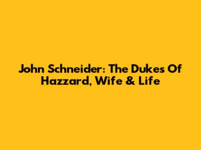 John Schneider: The Dukes Of Hazzard, Wife & Life