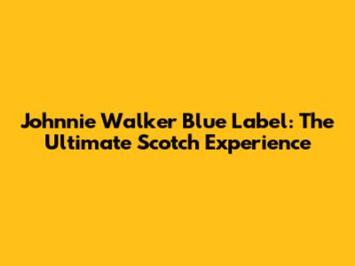Johnnie Walker Blue Label: The Ultimate Scotch Experience