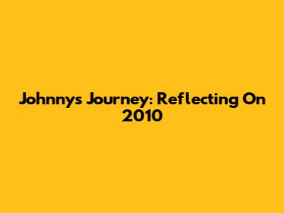 Johnny's Journey: Reflecting On 2010