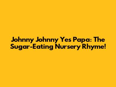 Johnny Johnny Yes Papa: The Sugar-Eating Nursery Rhyme!