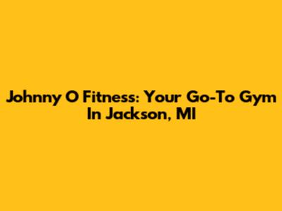Johnny O Fitness: Your Go-To Gym In Jackson, MI