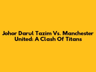 Johor Darul Ta'zim Vs. Manchester United: A Clash Of Titans