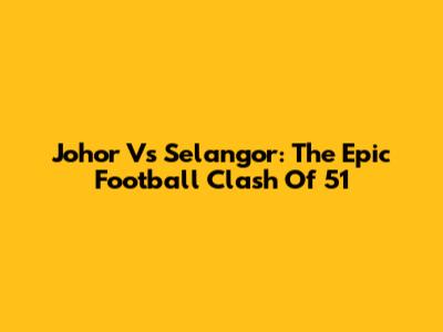 Johor Vs Selangor: The Epic Football Clash Of '51