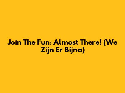 Join The Fun: Almost There! (We Zijn Er Bijna)