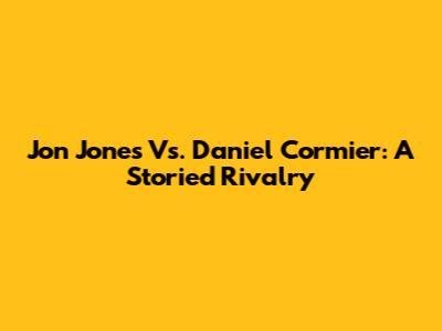 Jon Jones Vs. Daniel Cormier: A Storied Rivalry