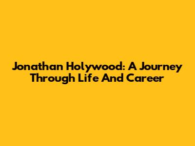 Jonathan Holywood: A Journey Through Life And Career
