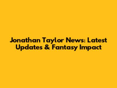 Jonathan Taylor News: Latest Updates & Fantasy Impact