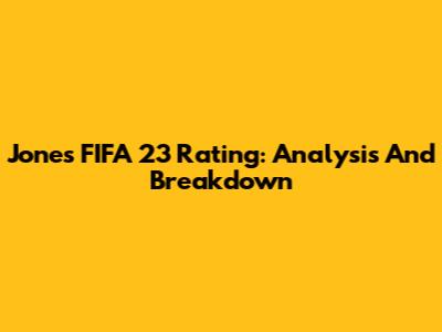 Jones FIFA 23 Rating: Analysis And Breakdown