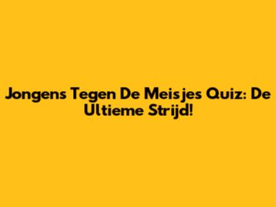 Jongens Tegen De Meisjes Quiz: De Ultieme Strijd!