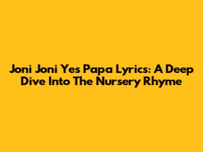 Joni Joni Yes Papa Lyrics: A Deep Dive Into The Nursery Rhyme