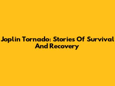 Joplin Tornado: Stories Of Survival And Recovery