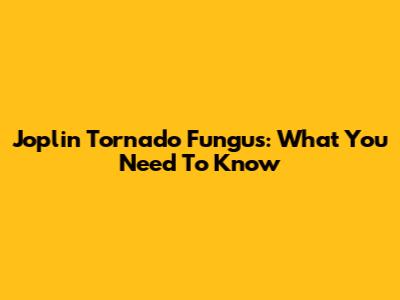 Joplin Tornado Fungus: What You Need To Know