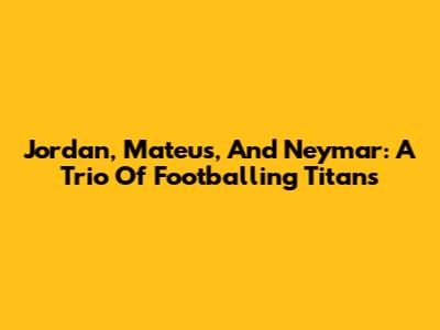 Jordan, Mateus, And Neymar: A Trio Of Footballing Titans