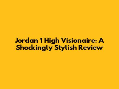 Jordan 1 High Visionaire: A Shockingly Stylish Review