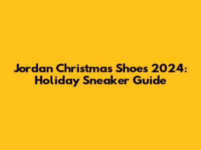 Jordan Christmas Shoes 2024: Holiday Sneaker Guide
