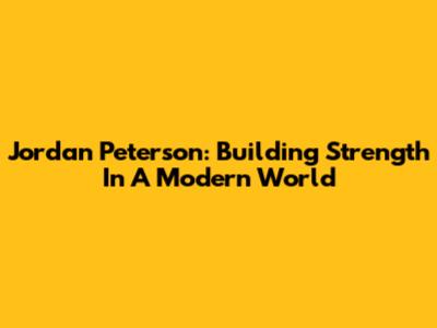 Jordan Peterson: Building Strength In A Modern World