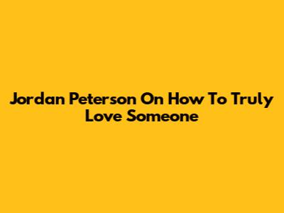 Jordan Peterson On How To Truly Love Someone